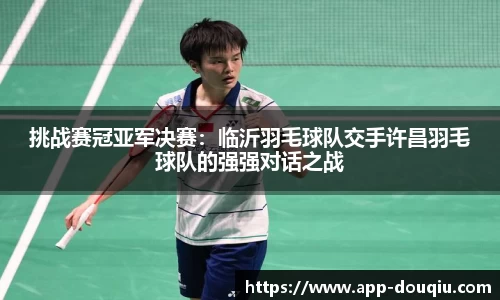 挑战赛冠亚军决赛:临沂羽毛球队交手许昌羽毛球队的强强对话之战