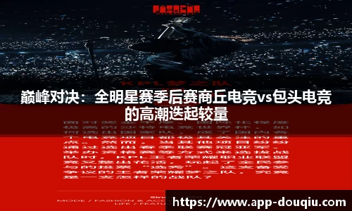 巅峰对决:全明星赛季后赛商丘电竞vs包头电竞的高潮迭起较量