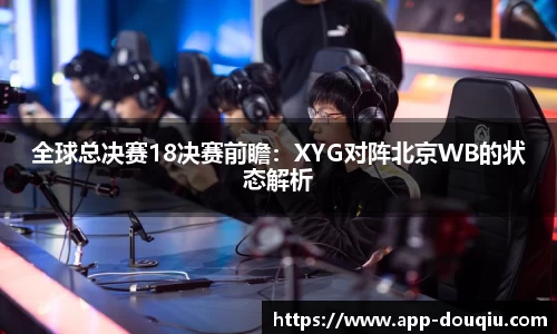 全球总决赛18决赛前瞻:XYG对阵北京WB的状态解析