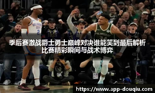季后赛激战爵士勇士巅峰对决谁能笑到最后解析比赛精彩瞬间与战术博弈