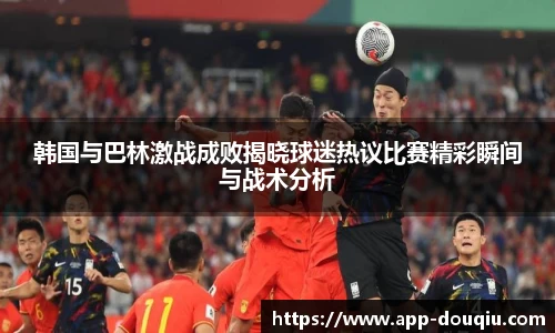 韩国与巴林激战成败揭晓球迷热议比赛精彩瞬间与战术分析